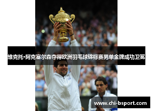 维克托·阿克塞尔森夺得欧洲羽毛球锦标赛男单金牌成功卫冕