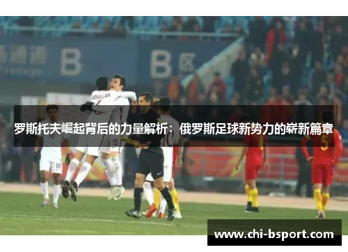 罗斯托夫崛起背后的力量解析：俄罗斯足球新势力的崭新篇章